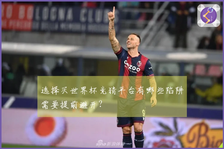 选择买世界杯竞猜平台有哪些陷阱需要提前避开？