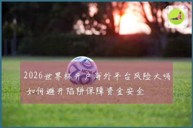 2026世界杯开户海外平台风险大吗 如何避开陷阱保障资金安全