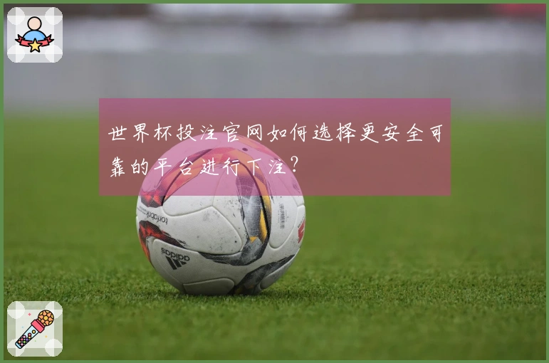 世界杯投注官网如何选择更安全可靠的平台进行下注？