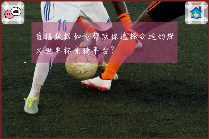 直播数据如何帮助你选择合适的烽火世界杯竞猜平台？