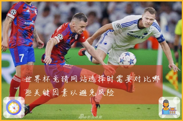 世界杯竞猜网站选择时需要对比哪些关键因素以避免风险