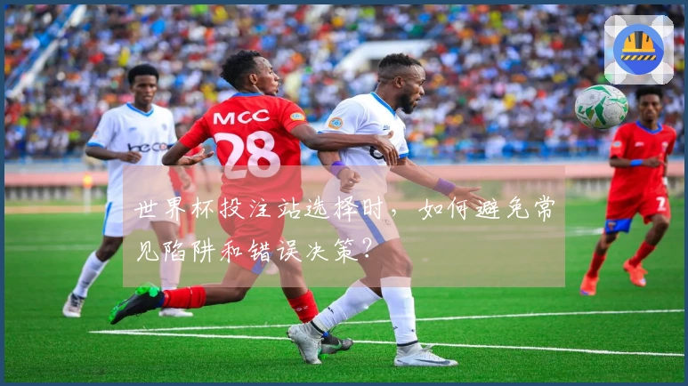 世界杯投注站选择时，如何避免常见陷阱和错误决策？