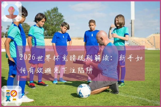 2026世界杯竞猜规则解读：新手如何有效避免下注陷阱