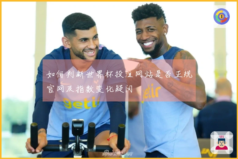 如何判断世界杯投注网站是否正规官网及指数变化疑问