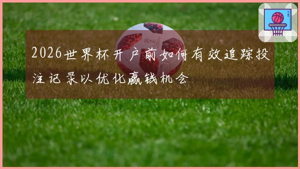 2026世界杯开户前如何有效追踪投注记录以优化赢钱机会