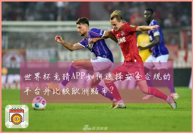 世界杯竞猜APP如何选择安全合规的平台并比较欧洲赔率？