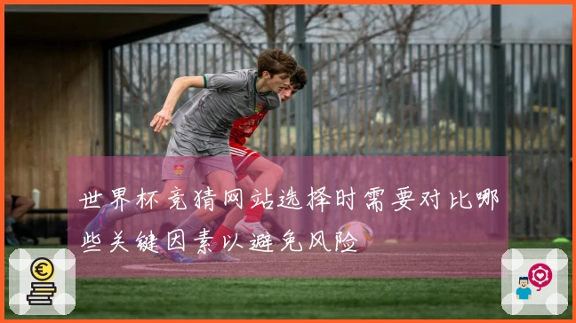 世界杯竞猜网站选择时需要对比哪些关键因素以避免风险