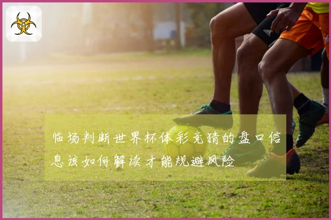 临场判断世界杯体彩竞猜的盘口信息该如何解读才能规避风险
