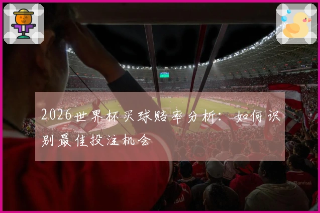 2026世界杯买球赔率分析：如何识别最佳投注机会
