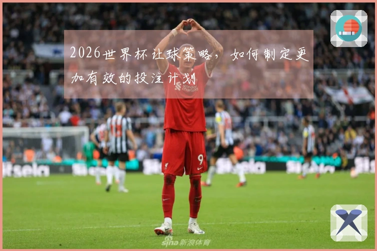 2026世界杯让球策略，如何制定更加有效的投注计划