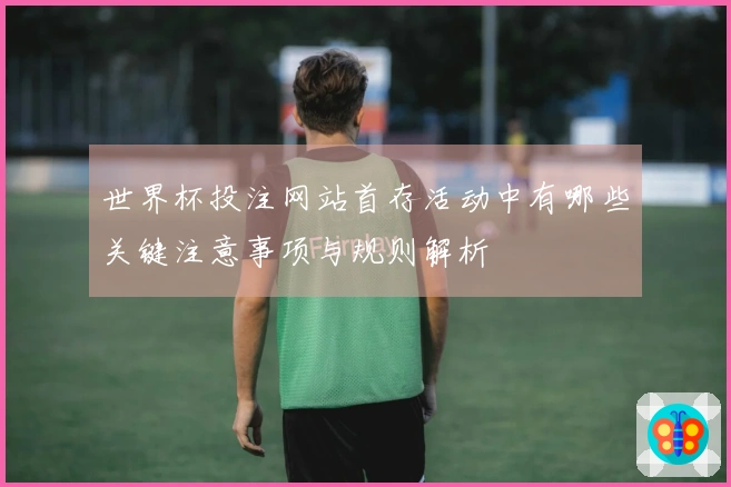 世界杯投注网站首存活动中有哪些关键注意事项与规则解析
