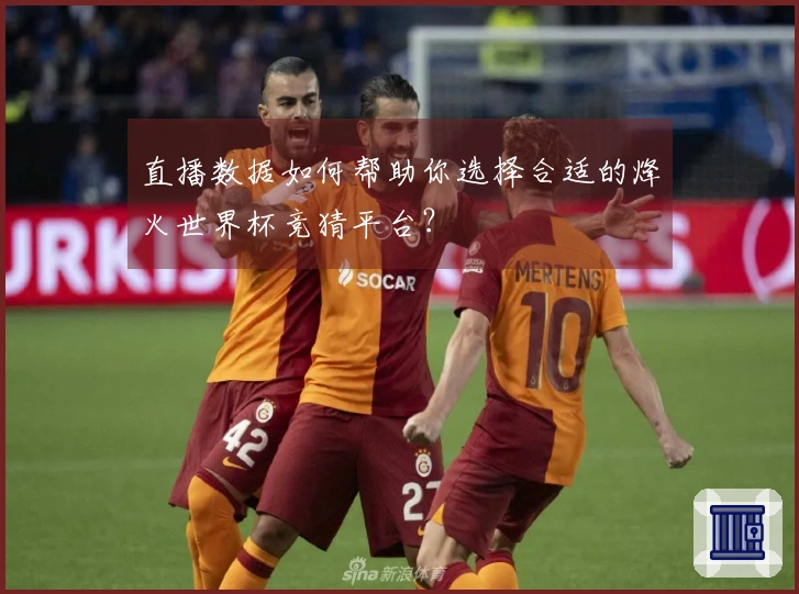 直播数据如何帮助你选择合适的烽火世界杯竞猜平台？