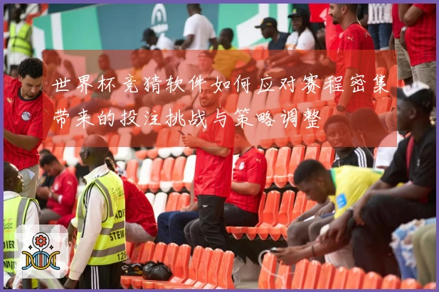 世界杯竞猜软件如何应对赛程密集带来的投注挑战与策略调整