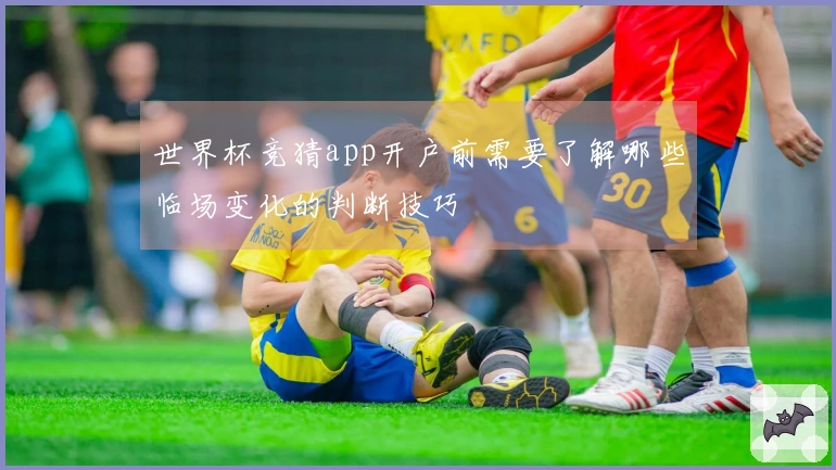 世界杯竞猜app开户前需要了解哪些临场变化的判断技巧