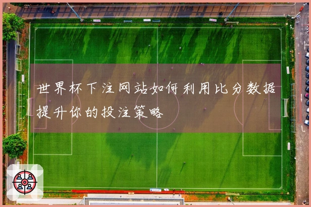 世界杯下注网站如何利用比分数据提升你的投注策略