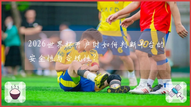 2026世界杯开户时如何判断平台的安全性与合规性？