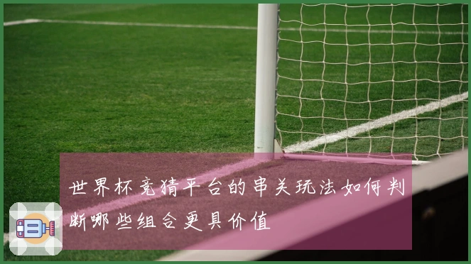 世界杯竞猜平台的串关玩法如何判断哪些组合更具价值