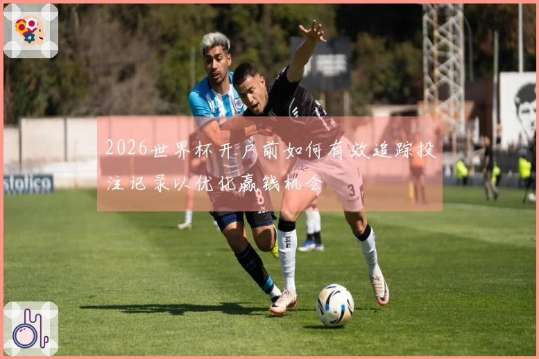 2026世界杯开户前如何有效追踪投注记录以优化赢钱机会