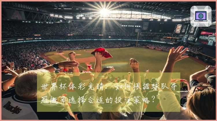世界杯体彩竞猜：如何根据球队夺冠概率选择合适的投注策略？