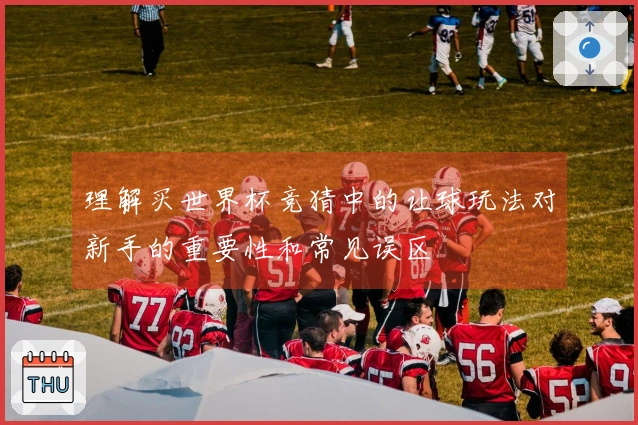 理解买世界杯竞猜中的让球玩法对新手的重要性和常见误区