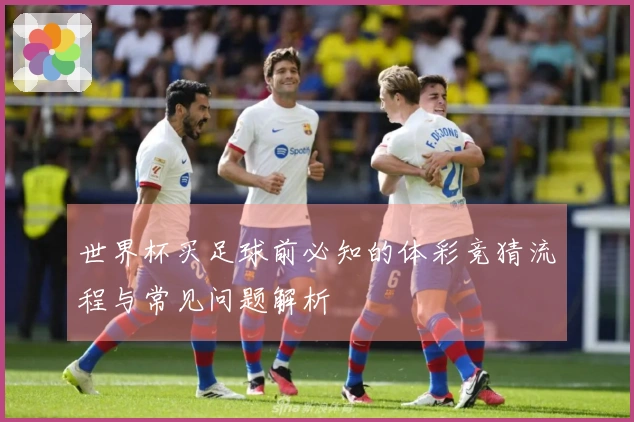 世界杯买足球前必知的体彩竞猜流程与常见问题解析