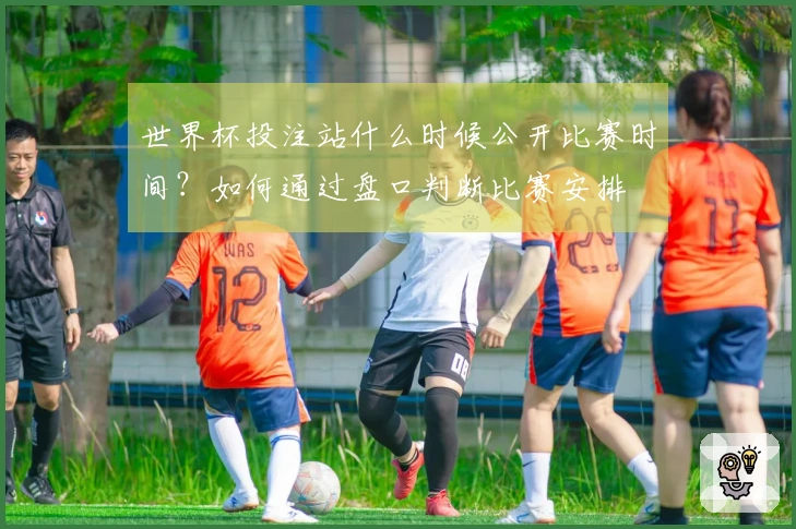 世界杯投注站什么时候公开比赛时间？如何通过盘口判断比赛安排