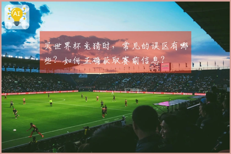 买世界杯竞猜时，常见的误区有哪些？如何正确获取赛前信息？