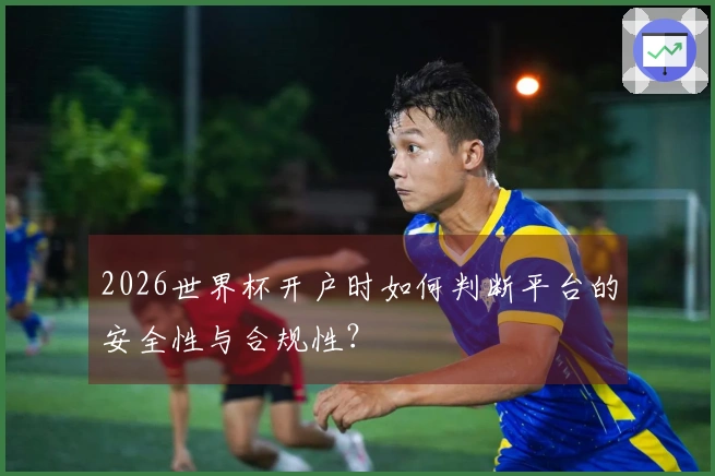 2026世界杯开户时如何判断平台的安全性与合规性？