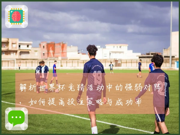 解析世界杯竞猜活动中的强弱对阵，如何提高投注策略与成功率
