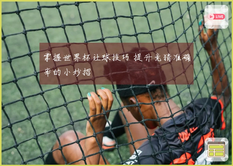 掌握世界杯让球技巧 提升竞猜准确率的小妙招