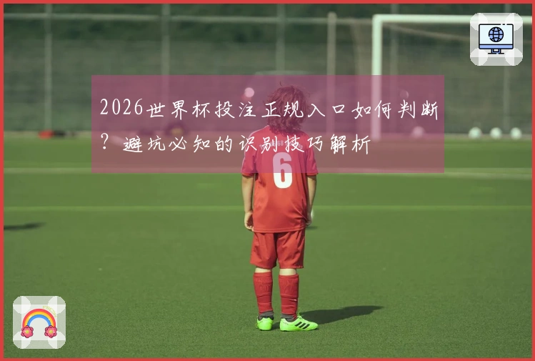 2026世界杯投注正规入口如何判断？避坑必知的识别技巧解析