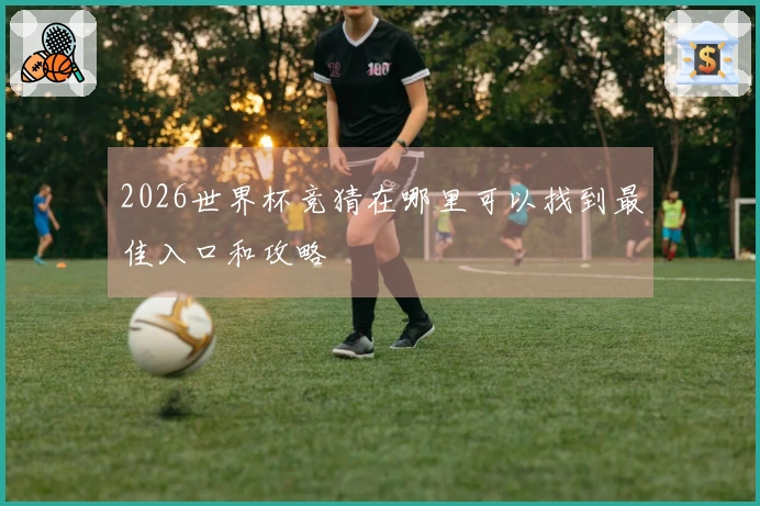 2026世界杯竞猜在哪里可以找到最佳入口和攻略