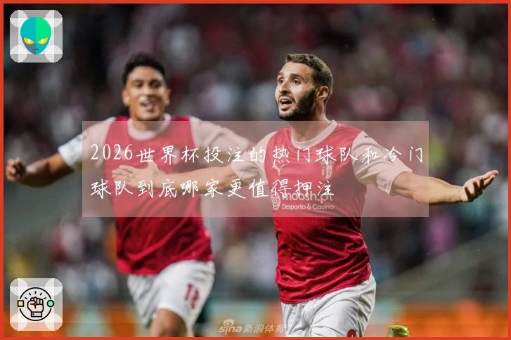 2026世界杯投注的热门球队和冷门球队到底哪家更值得押注