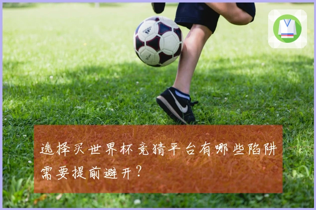 选择买世界杯竞猜平台有哪些陷阱需要提前避开？