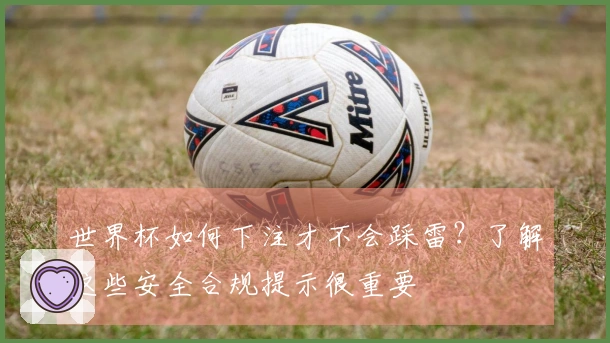 世界杯如何下注才不会踩雷？了解这些安全合规提示很重要