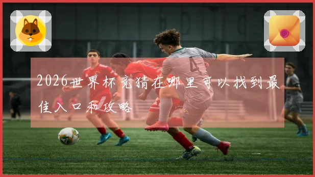 2026世界杯竞猜在哪里可以找到最佳入口和攻略