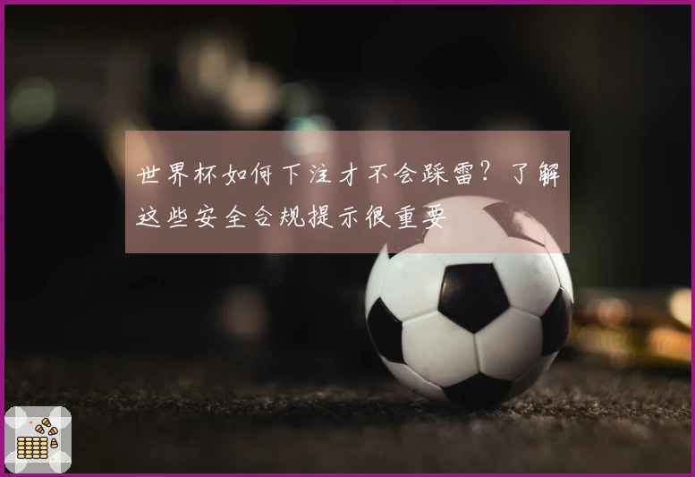 世界杯如何下注才不会踩雷？了解这些安全合规提示很重要
