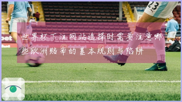 世界杯下注网站选择时需要注意哪些欧洲赔率的基本规则与陷阱