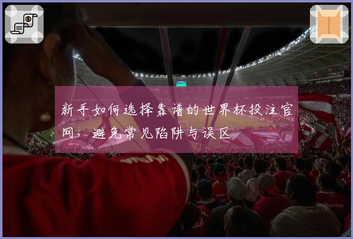 新手如何选择靠谱的世界杯投注官网，避免常见陷阱与误区