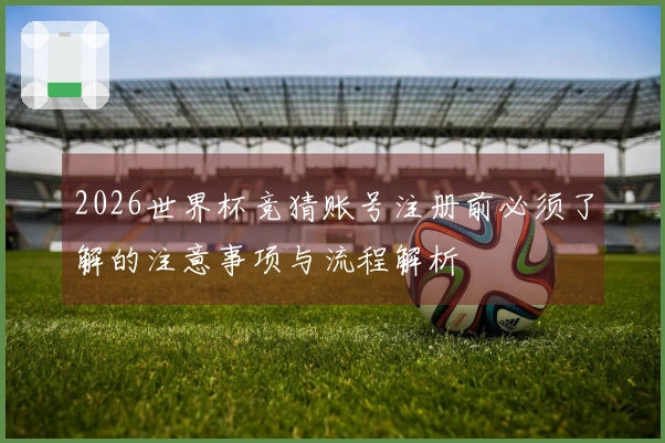 2026世界杯竞猜账号注册前必须了解的注意事项与流程解析