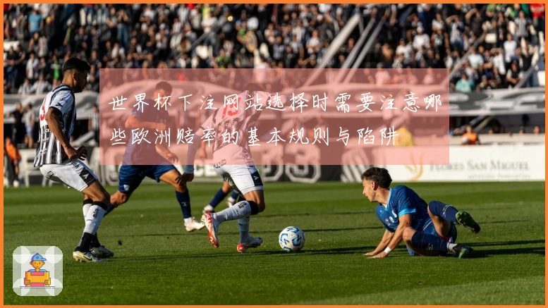 世界杯下注网站选择时需要注意哪些欧洲赔率的基本规则与陷阱