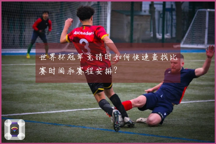 世界杯冠军竞猜时如何快速查找比赛时间和赛程安排？