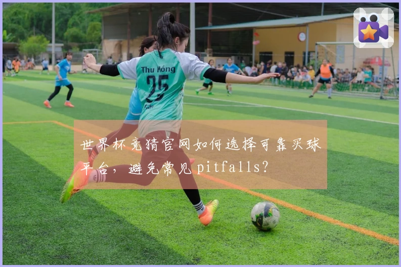 世界杯竞猜官网如何选择可靠买球平台，避免常见 pitfalls？